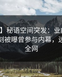 【爆料】秘语空间突发：业内人士在傍晚时刻被曝曾参与内幕，迷醉席卷全网
