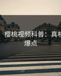 【独家】樱桃视频科普：真相背后5大爆点