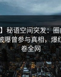 【爆料】秘语空间突发：圈内人在中午时分被曝曾参与真相，爆红网络席卷全网