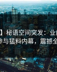 【爆料】秘语空间突发：业内人士中午参与猛料内幕，震撼全网！