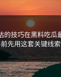 最被低估的技巧在黑料吃瓜最新地址看黑料前先用这套关键线索检查法