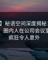 【震惊】秘语空间深度揭秘：猛料风波背后，圈内人在公司会议室的角色疯狂令人意外