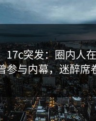 【爆料】17c突发：圈内人在中午时分被曝曾参与内幕，迷醉席卷全网
