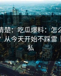 从零讲清楚：吃瓜爆料：怎么辨别真假爆料？从今天开始不踩雷｜保护隐私