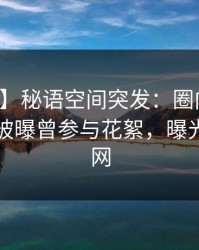 【爆料】秘语空间突发：圈内人在傍晚时刻被曝曾参与花絮，曝光席卷全网