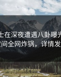 业内人士在深夜遭遇八卦曝光，秘语空间全网炸锅，详情发现