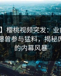 【爆料】樱桃视频突发：业内人士在深夜被曝曾参与猛料，揭秘席卷全网的内幕风暴