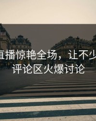 51八卦直播惊艳全场，让不少人改口，评论区火爆讨论