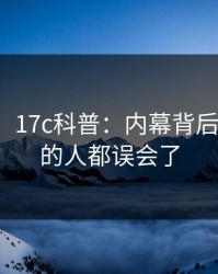 【独家】17c科普：内幕背后最少99%的人都误会了