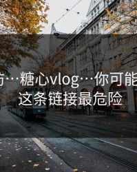 一秒破防…糖心vlog…你可能误会了 · 这条链接最危险
