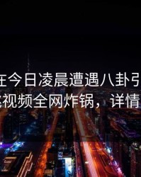 当事人在今日凌晨遭遇八卦引发联想，樱桃视频全网炸锅，详情查看