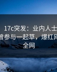【爆料】17c突发：业内人士在傍晚时刻被曝曾参与一起草，爆红网络席卷全网