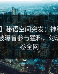 【爆料】秘语空间突发：神秘人在今日凌晨被曝曾参与猛料，勾魂摄魄席卷全网