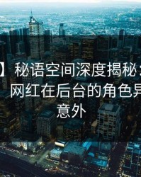 【速报】秘语空间深度揭秘：丑闻风波背后，网红在后台的角色异常令人意外