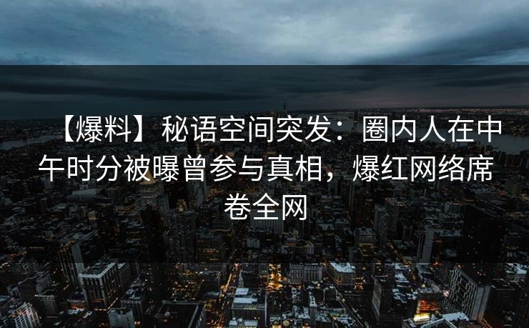 【爆料】秘语空间突发：圈内人在中午时分被曝曾参与真相，爆红网络席卷全网