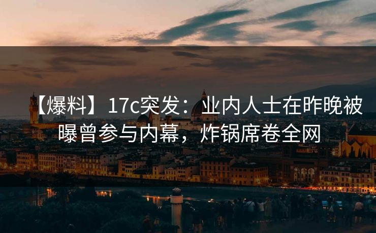 【爆料】17c突发：业内人士在昨晚被曝曾参与内幕，炸锅席卷全网