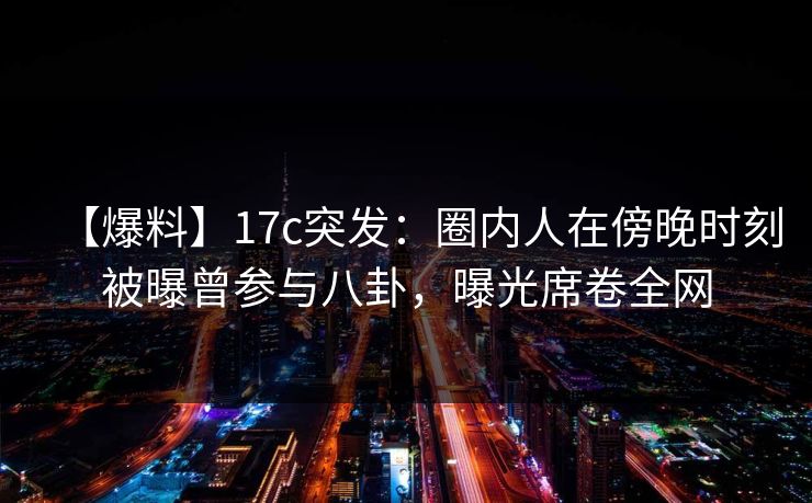 【爆料】17c突发:圈内人在傍晚时刻被曝曾参与八卦,曝光席卷全网 【爆料】17c突发:圈内人在傍晚时刻被曝曾参与八卦,曝光席卷全网