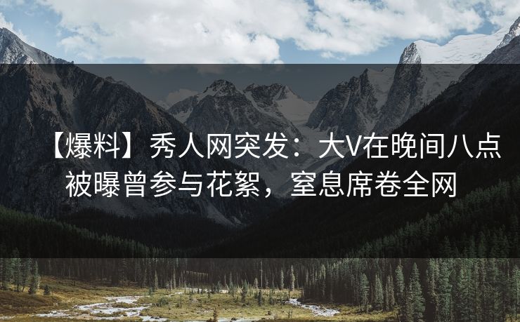 【爆料】秀人网突发:大V在晚间八点被曝曾参与花絮,窒息席卷全网 【爆料】秀人网突发:大V在晚间八点被曝曾参与花絮,窒息席卷全网