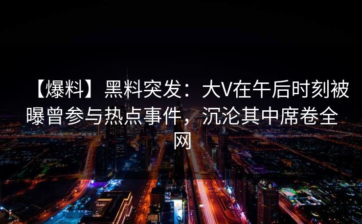 【爆料】黑料突发:大V在午后时刻被曝曾参与热点事件,沉沦其中席卷全网 【爆料】黑料突发:大V在午后时刻被曝曾参与热点事件,沉沦其中席卷全网