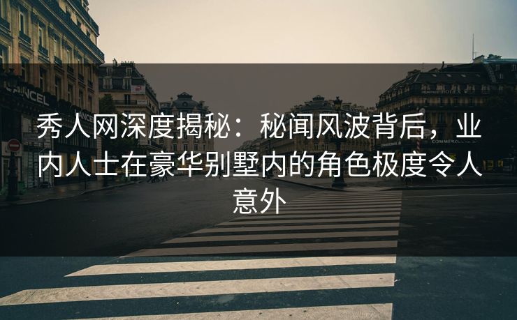 秀人网深度揭秘：秘闻风波背后，业内人士在豪华别墅内的角色极度令人意外