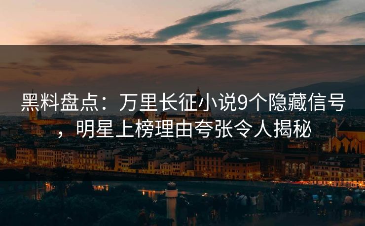 黑料盘点：万里长征小说9个隐藏信号，明星上榜理由夸张令人揭秘