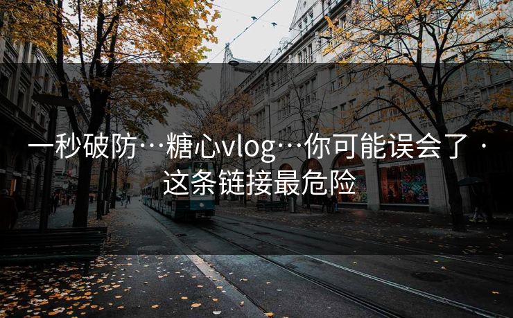 一秒破防…糖心vlog…你可能误会了 · 这条链接最危险