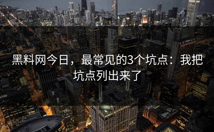 黑料网今日,最常见的3个坑点:我把坑点列出来了 黑料网今日,最常见的3个坑点:我把坑点列出来了