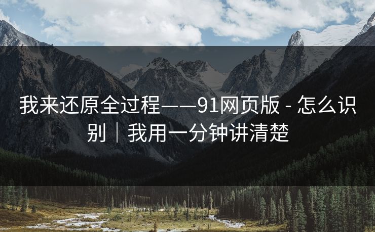 我来还原全过程——91网页版 - 怎么识别|我用一分钟讲清楚 我来还原全过程——91网页版 - 怎么识别|我用一分钟讲清楚