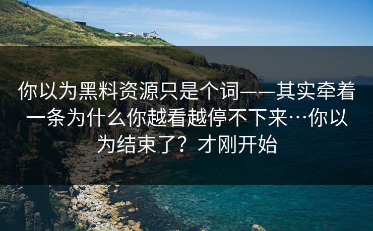 你以为黑料资源只是个词——其实牵着一条为什么你越看越停不下来…你以为结束了？才刚开始