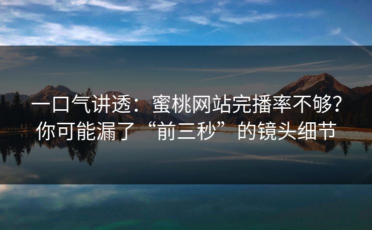 一口气讲透:蜜桃网站完播率不够?你可能漏了“前三秒”的镜头细节 一口气讲透:蜜桃网站完播率不够?你可能漏了“前三秒”的镜头细节