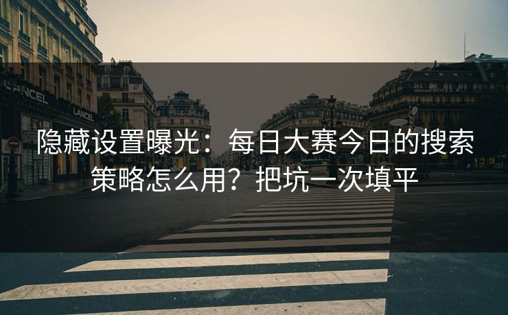 隐藏设置曝光:每日大赛今日的搜索策略怎么用?把坑一次填平 隐藏设置曝光:每日大赛今日的搜索策略怎么用?把坑一次填平