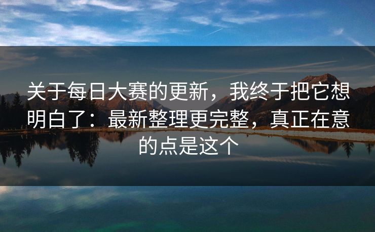 关于每日大赛的更新，我终于把它想明白了：最新整理更完整，真正在意的点是这个