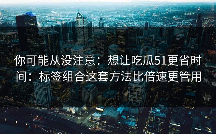 你可能从没注意:想让吃瓜51更省时间:标签组合这套方法比倍速更管用 你可能从没注意:想让吃瓜51更省时间:标签组合这套方法比倍速更管用