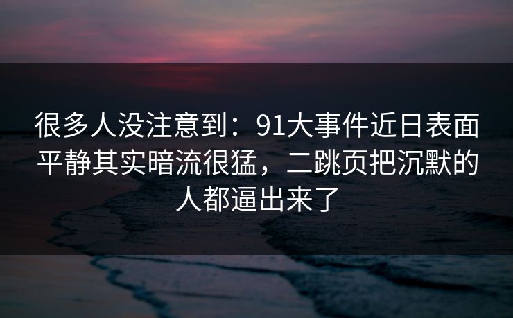 很多人没注意到:91大事件近日表面平静其实暗流很猛,二跳页把沉默的人都逼出来了 很多人没注意到:91大事件近日表面平静其实暗流很猛,二跳页把沉默的人都逼出来了