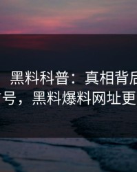 【爆料】黑料科普：真相背后9个隐藏信号，黑料爆料网址更新