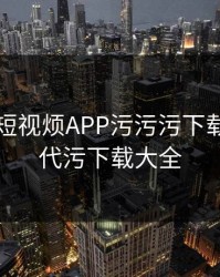 富二代短视烦APP污污污下载，富二代污下载大全