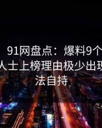 【爆料】91网盘点：爆料9个隐藏信号，业内人士上榜理由极少出现令人无法自持