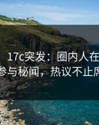 【爆料】17c突发：圈内人在夜间时刻被曝曾参与秘闻，热议不止席卷全网