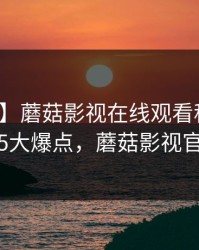 【爆料】蘑菇影视在线观看科普：八卦背后5大爆点，蘑菇影视官网下载