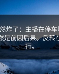 群里突然炸了：主播在停车场维权，原因居然是前因后果。反转在最后两行。