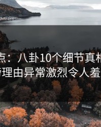 黑料盘点：八卦10个细节真相，当事人上榜理由异常激烈令人羞涩难挡