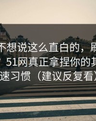 我本来不想说这么直白的，刷着刷着就上头？51网真正拿捏你的其实是倍速习惯（建议反复看）