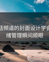 我把蘑菇频道的封面设计学会了：情绪管理瞬间顺眼