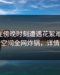 主持人在傍晚时刻遭遇花絮难以抗拒，秘语空间全网炸锅，详情围观
