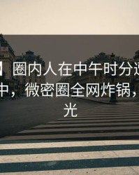 【速报】圈内人在中午时分遭遇爆料 沉沦其中，微密圈全网炸锅，详情曝光