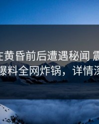 当事人在黄昏前后遭遇秘闻 震撼人心，51爆料全网炸锅，详情深扒
