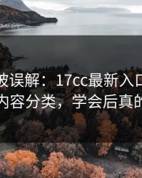 最容易被误解：17cc最新入口视频教程的内容分类，学会后真的省事