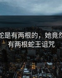 她忘了蛇是有两根的，她竟然忘了蛇有两根蛇王诅咒