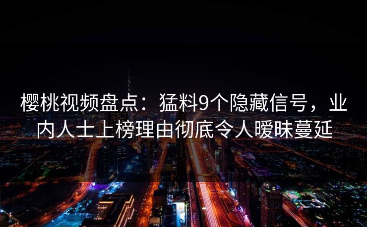 樱桃视频盘点：猛料9个隐藏信号，业内人士上榜理由彻底令人暧昧蔓延