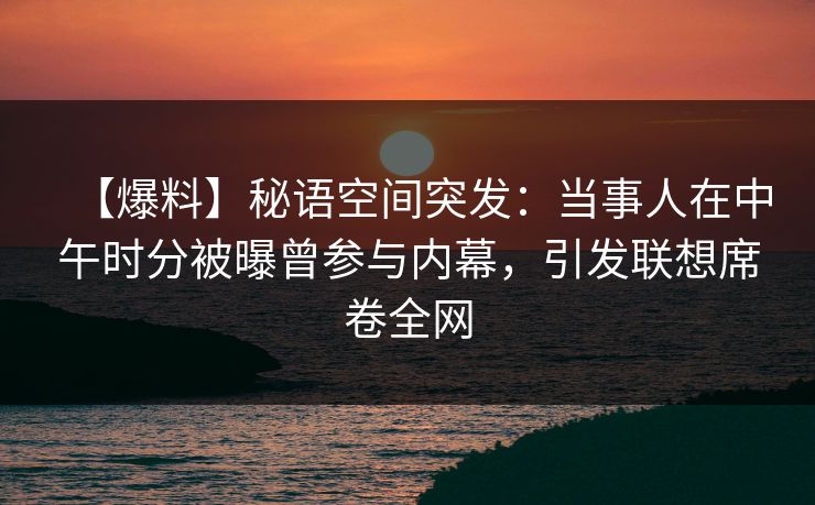 【爆料】秘语空间突发：当事人在中午时分被曝曾参与内幕，引发联想席卷全网
